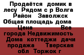 Продаётся  домик в лесу. Рядом с р.Волга.  › Район ­ Заволжск › Общая площадь дома ­ 69 › Цена ­ 200 000 - Все города Недвижимость » Дома, коттеджи, дачи продажа   . Тверская обл.,Торжок г.